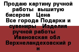 Продаю картину ручной работы, вышитую бисером › Цена ­ 1 000 - Все города Подарки и сувениры » Изделия ручной работы   . Ивановская обл.,Верхнеландеховский р-н